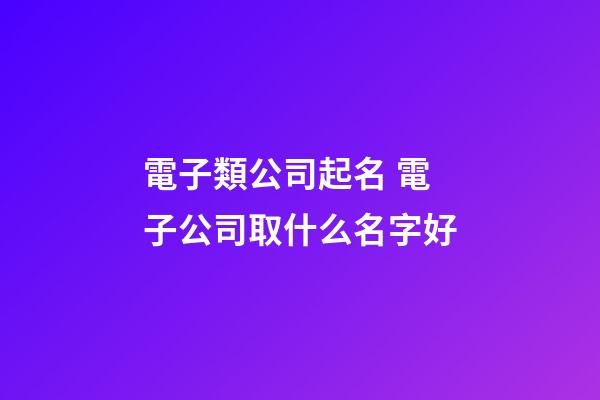 電子類公司起名 電子公司取什么名字好-第1張-公司起名-玄機派